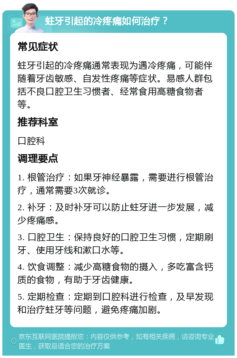 蛀牙引起的冷疼痛如何治疗？ 常见症状 蛀牙引起的冷疼痛通常表现为遇冷疼痛，可能伴随着牙齿敏感、自发性疼痛等症状。易感人群包括不良口腔卫生习惯者、经常食用高糖食物者等。 推荐科室 口腔科 调理要点 1. 根管治疗：如果牙神经暴露，需要进行根管治疗，通常需要3次就诊。 2. 补牙：及时补牙可以防止蛀牙进一步发展，减少疼痛感。 3. 口腔卫生：保持良好的口腔卫生习惯，定期刷牙、使用牙线和漱口水等。 4. 饮食调整：减少高糖食物的摄入，多吃富含钙质的食物，有助于牙齿健康。 5. 定期检查：定期到口腔科进行检查，及早发现和治疗蛀牙等问题，避免疼痛加剧。