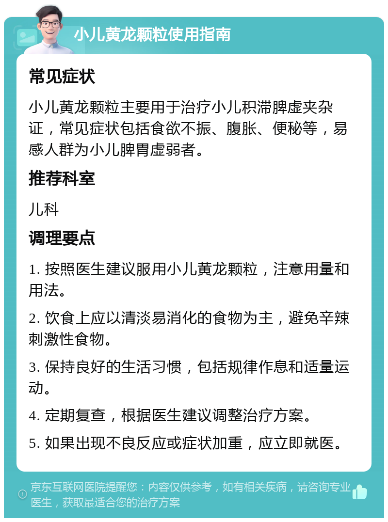 小儿黄龙颗粒使用指南 常见症状 小儿黄龙颗粒主要用于治疗小儿积滞脾虚夹杂证，常见症状包括食欲不振、腹胀、便秘等，易感人群为小儿脾胃虚弱者。 推荐科室 儿科 调理要点 1. 按照医生建议服用小儿黄龙颗粒，注意用量和用法。 2. 饮食上应以清淡易消化的食物为主，避免辛辣刺激性食物。 3. 保持良好的生活习惯，包括规律作息和适量运动。 4. 定期复查，根据医生建议调整治疗方案。 5. 如果出现不良反应或症状加重，应立即就医。