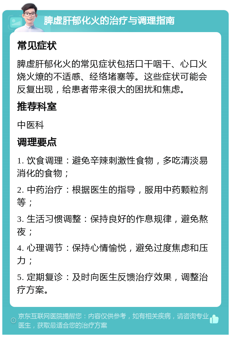 脾虚肝郁化火的治疗与调理指南 常见症状 脾虚肝郁化火的常见症状包括口干咽干、心口火烧火燎的不适感、经络堵塞等。这些症状可能会反复出现，给患者带来很大的困扰和焦虑。 推荐科室 中医科 调理要点 1. 饮食调理：避免辛辣刺激性食物，多吃清淡易消化的食物； 2. 中药治疗：根据医生的指导，服用中药颗粒剂等； 3. 生活习惯调整：保持良好的作息规律，避免熬夜； 4. 心理调节：保持心情愉悦，避免过度焦虑和压力； 5. 定期复诊：及时向医生反馈治疗效果，调整治疗方案。