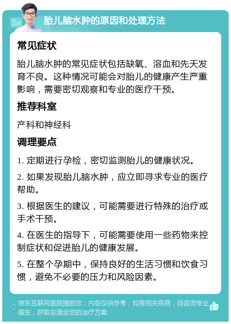 胎儿脑水肿的原因和处理方法 常见症状 胎儿脑水肿的常见症状包括缺氧、溶血和先天发育不良。这种情况可能会对胎儿的健康产生严重影响，需要密切观察和专业的医疗干预。 推荐科室 产科和神经科 调理要点 1. 定期进行孕检，密切监测胎儿的健康状况。 2. 如果发现胎儿脑水肿，应立即寻求专业的医疗帮助。 3. 根据医生的建议，可能需要进行特殊的治疗或手术干预。 4. 在医生的指导下，可能需要使用一些药物来控制症状和促进胎儿的健康发展。 5. 在整个孕期中，保持良好的生活习惯和饮食习惯，避免不必要的压力和风险因素。