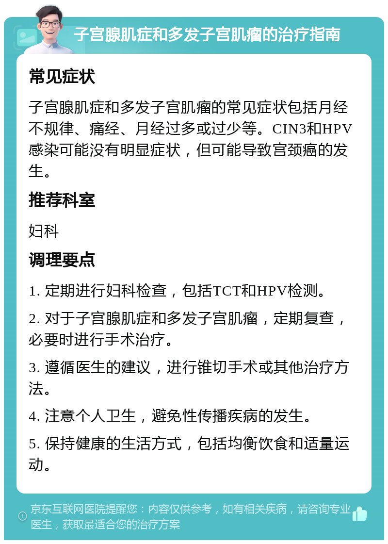 子宫腺肌症和多发子宫肌瘤的治疗指南 常见症状 子宫腺肌症和多发子宫肌瘤的常见症状包括月经不规律、痛经、月经过多或过少等。CIN3和HPV感染可能没有明显症状，但可能导致宫颈癌的发生。 推荐科室 妇科 调理要点 1. 定期进行妇科检查，包括TCT和HPV检测。 2. 对于子宫腺肌症和多发子宫肌瘤，定期复查，必要时进行手术治疗。 3. 遵循医生的建议，进行锥切手术或其他治疗方法。 4. 注意个人卫生，避免性传播疾病的发生。 5. 保持健康的生活方式，包括均衡饮食和适量运动。