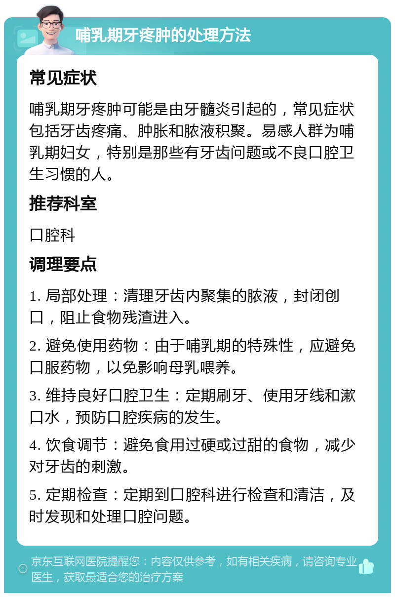 哺乳期牙疼肿的处理方法 常见症状 哺乳期牙疼肿可能是由牙髓炎引起的，常见症状包括牙齿疼痛、肿胀和脓液积聚。易感人群为哺乳期妇女，特别是那些有牙齿问题或不良口腔卫生习惯的人。 推荐科室 口腔科 调理要点 1. 局部处理：清理牙齿内聚集的脓液，封闭创口，阻止食物残渣进入。 2. 避免使用药物：由于哺乳期的特殊性，应避免口服药物，以免影响母乳喂养。 3. 维持良好口腔卫生：定期刷牙、使用牙线和漱口水，预防口腔疾病的发生。 4. 饮食调节：避免食用过硬或过甜的食物，减少对牙齿的刺激。 5. 定期检查：定期到口腔科进行检查和清洁，及时发现和处理口腔问题。