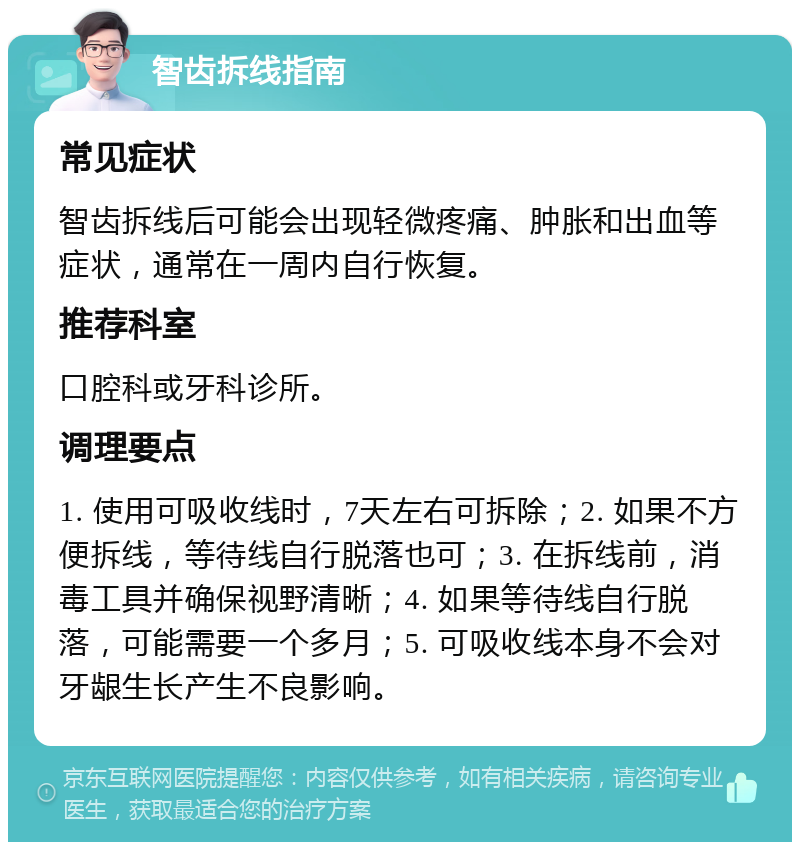 智齿拆线指南 常见症状 智齿拆线后可能会出现轻微疼痛、肿胀和出血等症状，通常在一周内自行恢复。 推荐科室 口腔科或牙科诊所。 调理要点 1. 使用可吸收线时，7天左右可拆除；2. 如果不方便拆线，等待线自行脱落也可；3. 在拆线前，消毒工具并确保视野清晰；4. 如果等待线自行脱落，可能需要一个多月；5. 可吸收线本身不会对牙龈生长产生不良影响。