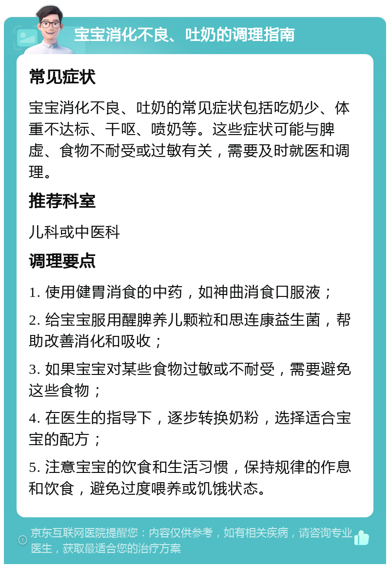 宝宝消化不良、吐奶的调理指南 常见症状 宝宝消化不良、吐奶的常见症状包括吃奶少、体重不达标、干呕、喷奶等。这些症状可能与脾虚、食物不耐受或过敏有关，需要及时就医和调理。 推荐科室 儿科或中医科 调理要点 1. 使用健胃消食的中药，如神曲消食口服液； 2. 给宝宝服用醒脾养儿颗粒和思连康益生菌，帮助改善消化和吸收； 3. 如果宝宝对某些食物过敏或不耐受，需要避免这些食物； 4. 在医生的指导下，逐步转换奶粉，选择适合宝宝的配方； 5. 注意宝宝的饮食和生活习惯，保持规律的作息和饮食，避免过度喂养或饥饿状态。