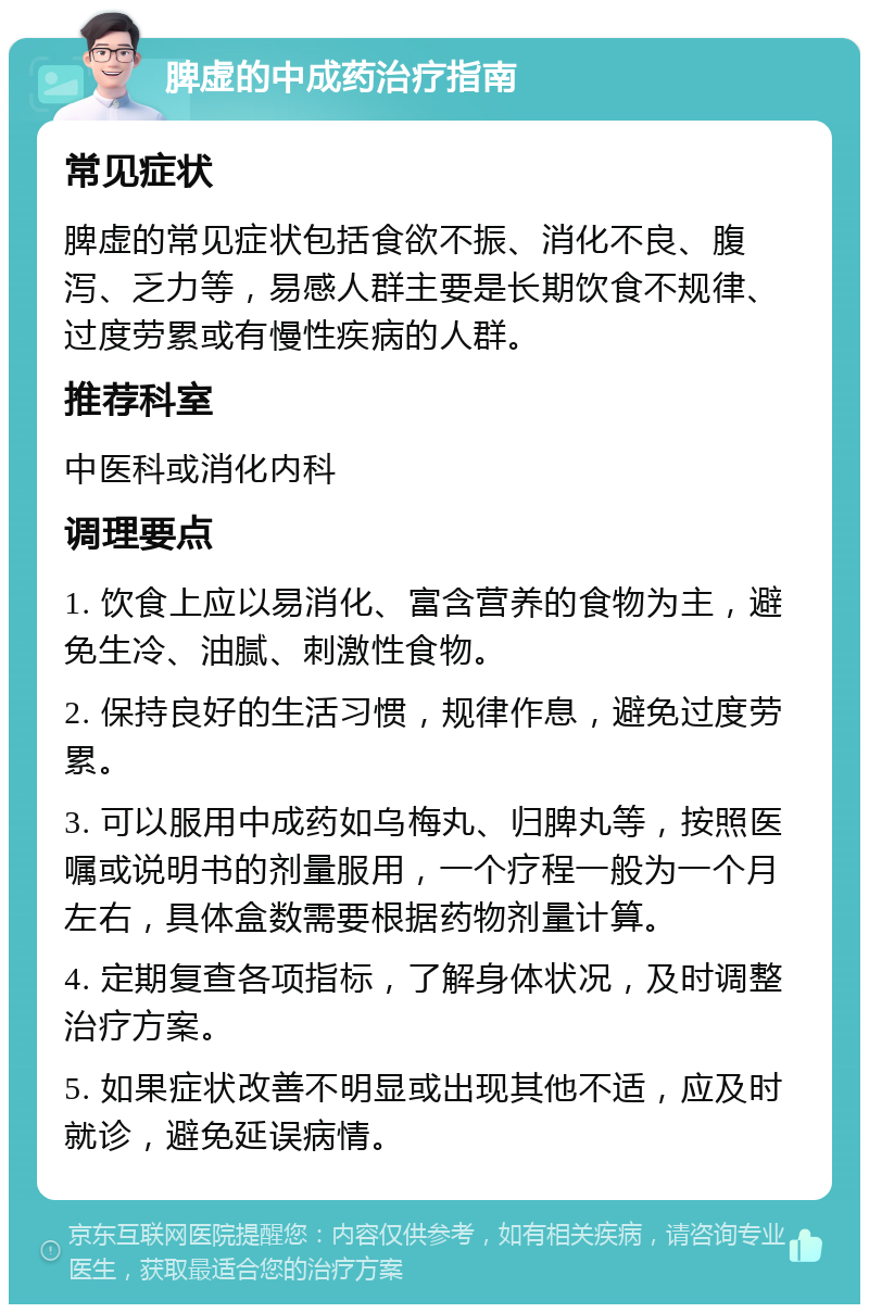 脾虚的中成药治疗指南 常见症状 脾虚的常见症状包括食欲不振、消化不良、腹泻、乏力等，易感人群主要是长期饮食不规律、过度劳累或有慢性疾病的人群。 推荐科室 中医科或消化内科 调理要点 1. 饮食上应以易消化、富含营养的食物为主，避免生冷、油腻、刺激性食物。 2. 保持良好的生活习惯，规律作息，避免过度劳累。 3. 可以服用中成药如乌梅丸、归脾丸等，按照医嘱或说明书的剂量服用，一个疗程一般为一个月左右，具体盒数需要根据药物剂量计算。 4. 定期复查各项指标，了解身体状况，及时调整治疗方案。 5. 如果症状改善不明显或出现其他不适，应及时就诊，避免延误病情。