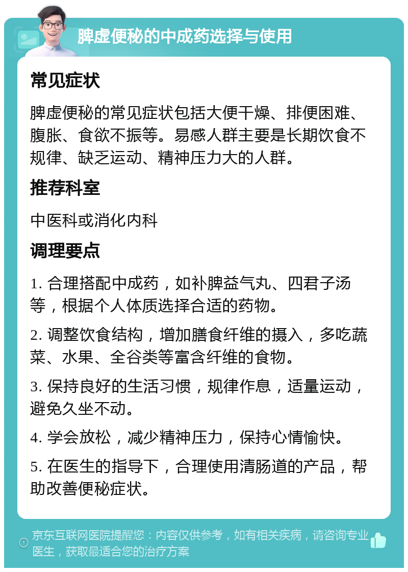 脾虚便秘的中成药选择与使用 常见症状 脾虚便秘的常见症状包括大便干燥、排便困难、腹胀、食欲不振等。易感人群主要是长期饮食不规律、缺乏运动、精神压力大的人群。 推荐科室 中医科或消化内科 调理要点 1. 合理搭配中成药，如补脾益气丸、四君子汤等，根据个人体质选择合适的药物。 2. 调整饮食结构，增加膳食纤维的摄入，多吃蔬菜、水果、全谷类等富含纤维的食物。 3. 保持良好的生活习惯，规律作息，适量运动，避免久坐不动。 4. 学会放松，减少精神压力，保持心情愉快。 5. 在医生的指导下，合理使用清肠道的产品，帮助改善便秘症状。