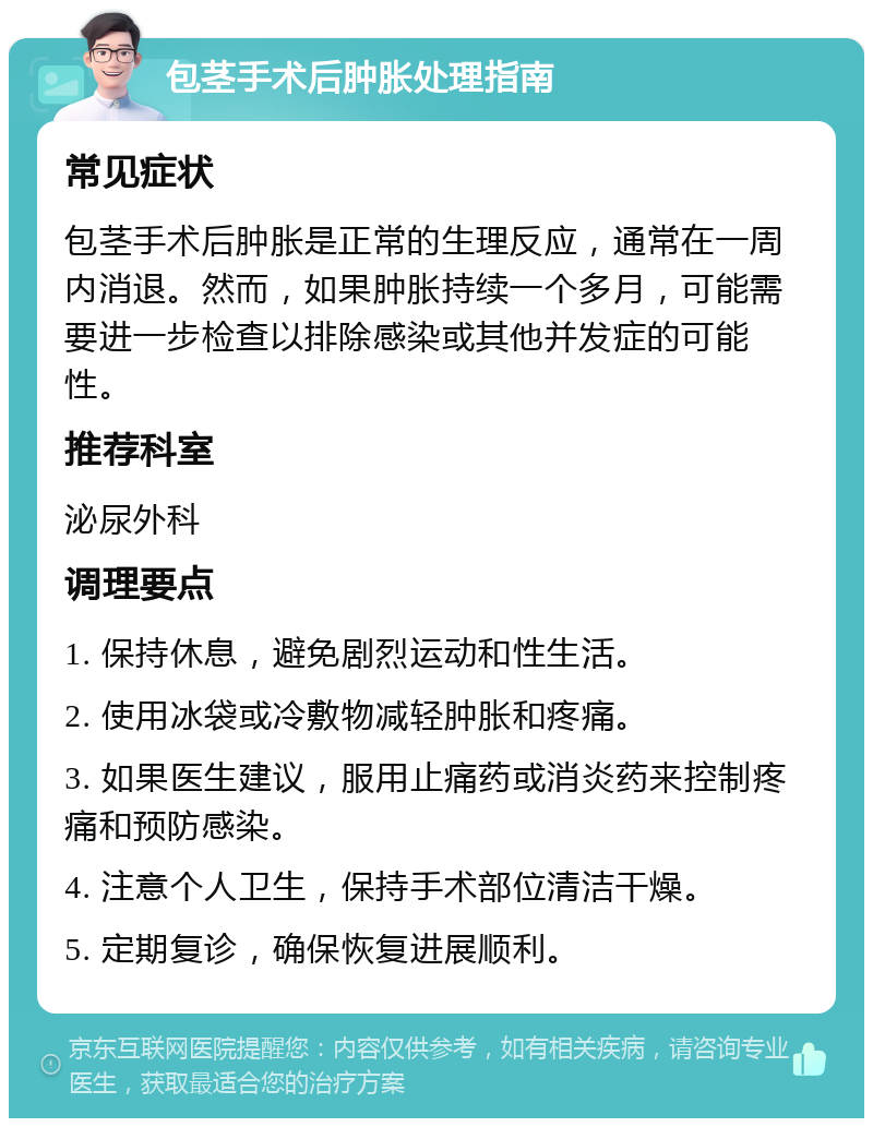 包茎手术后肿胀处理指南 常见症状 包茎手术后肿胀是正常的生理反应，通常在一周内消退。然而，如果肿胀持续一个多月，可能需要进一步检查以排除感染或其他并发症的可能性。 推荐科室 泌尿外科 调理要点 1. 保持休息，避免剧烈运动和性生活。 2. 使用冰袋或冷敷物减轻肿胀和疼痛。 3. 如果医生建议，服用止痛药或消炎药来控制疼痛和预防感染。 4. 注意个人卫生，保持手术部位清洁干燥。 5. 定期复诊，确保恢复进展顺利。