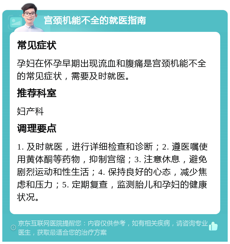 宫颈机能不全的就医指南 常见症状 孕妇在怀孕早期出现流血和腹痛是宫颈机能不全的常见症状，需要及时就医。 推荐科室 妇产科 调理要点 1. 及时就医，进行详细检查和诊断；2. 遵医嘱使用黄体酮等药物，抑制宫缩；3. 注意休息，避免剧烈运动和性生活；4. 保持良好的心态，减少焦虑和压力；5. 定期复查，监测胎儿和孕妇的健康状况。