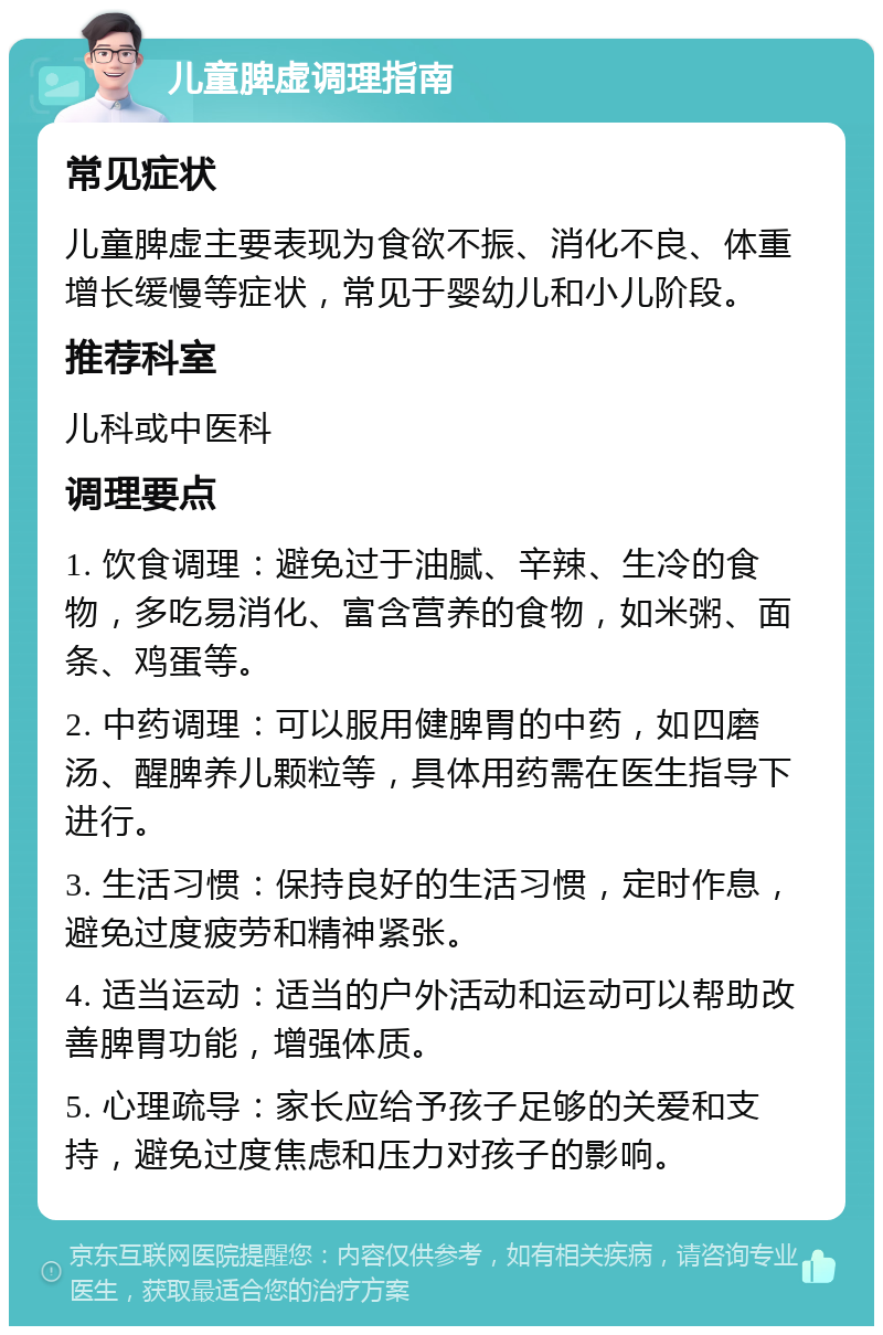 儿童脾虚调理指南 常见症状 儿童脾虚主要表现为食欲不振、消化不良、体重增长缓慢等症状，常见于婴幼儿和小儿阶段。 推荐科室 儿科或中医科 调理要点 1. 饮食调理：避免过于油腻、辛辣、生冷的食物，多吃易消化、富含营养的食物，如米粥、面条、鸡蛋等。 2. 中药调理：可以服用健脾胃的中药，如四磨汤、醒脾养儿颗粒等，具体用药需在医生指导下进行。 3. 生活习惯：保持良好的生活习惯，定时作息，避免过度疲劳和精神紧张。 4. 适当运动：适当的户外活动和运动可以帮助改善脾胃功能，增强体质。 5. 心理疏导：家长应给予孩子足够的关爱和支持，避免过度焦虑和压力对孩子的影响。