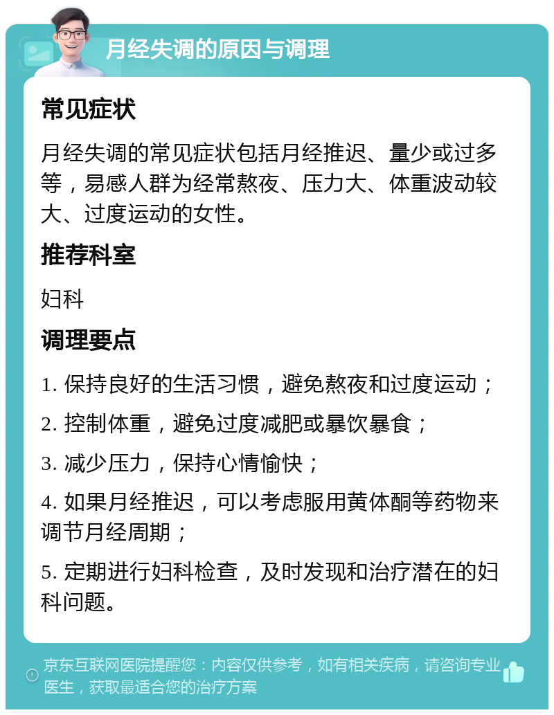 月经失调的原因与调理 常见症状 月经失调的常见症状包括月经推迟、量少或过多等，易感人群为经常熬夜、压力大、体重波动较大、过度运动的女性。 推荐科室 妇科 调理要点 1. 保持良好的生活习惯，避免熬夜和过度运动； 2. 控制体重，避免过度减肥或暴饮暴食； 3. 减少压力，保持心情愉快； 4. 如果月经推迟，可以考虑服用黄体酮等药物来调节月经周期； 5. 定期进行妇科检查，及时发现和治疗潜在的妇科问题。