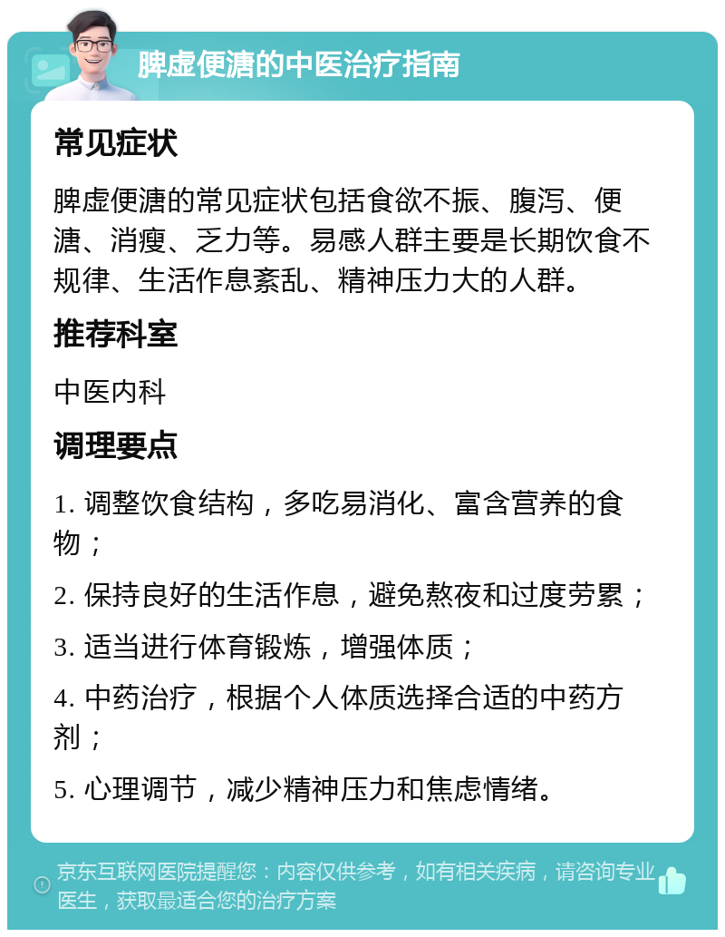 脾虚便溏的中医治疗指南 常见症状 脾虚便溏的常见症状包括食欲不振、腹泻、便溏、消瘦、乏力等。易感人群主要是长期饮食不规律、生活作息紊乱、精神压力大的人群。 推荐科室 中医内科 调理要点 1. 调整饮食结构，多吃易消化、富含营养的食物； 2. 保持良好的生活作息，避免熬夜和过度劳累； 3. 适当进行体育锻炼，增强体质； 4. 中药治疗，根据个人体质选择合适的中药方剂； 5. 心理调节，减少精神压力和焦虑情绪。