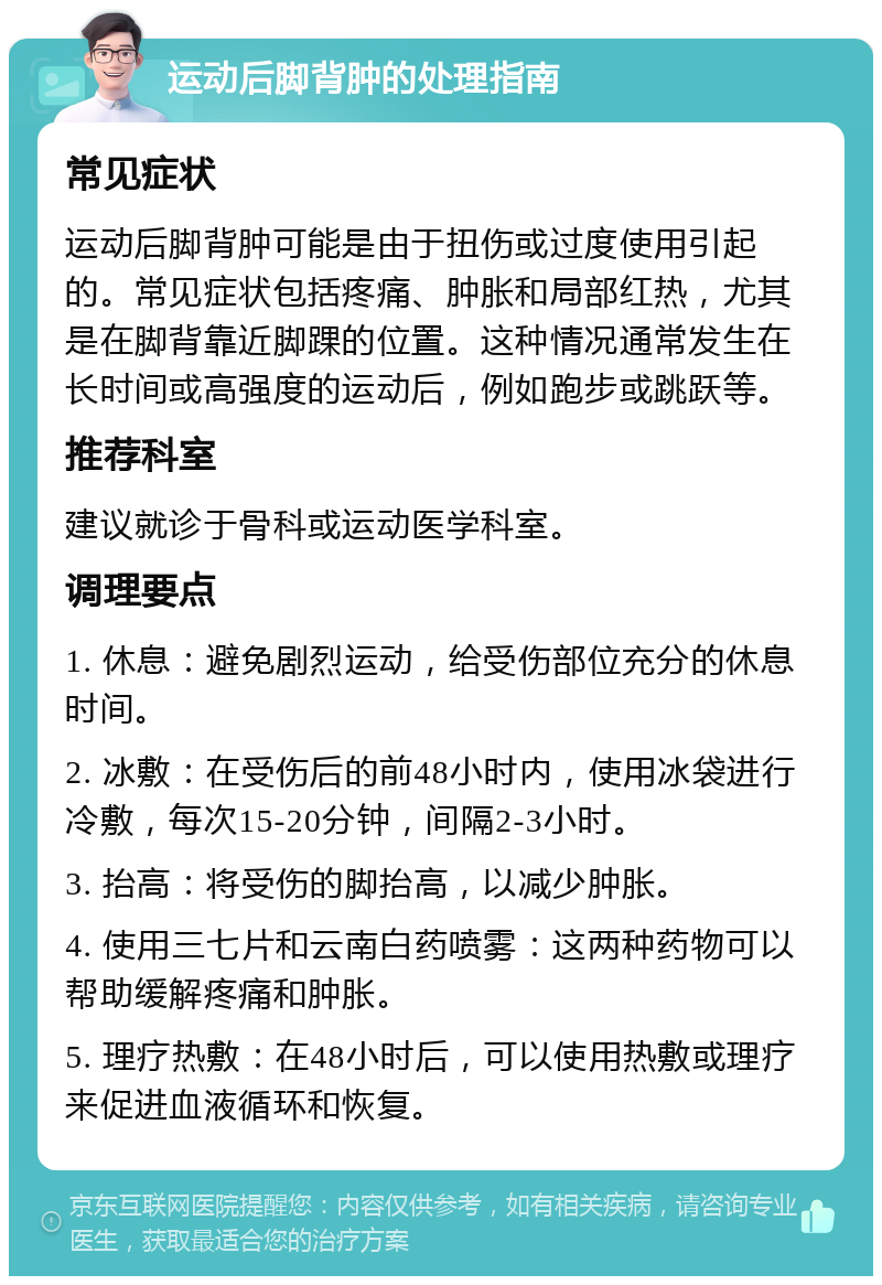 运动后脚背肿的处理指南 常见症状 运动后脚背肿可能是由于扭伤或过度使用引起的。常见症状包括疼痛、肿胀和局部红热，尤其是在脚背靠近脚踝的位置。这种情况通常发生在长时间或高强度的运动后，例如跑步或跳跃等。 推荐科室 建议就诊于骨科或运动医学科室。 调理要点 1. 休息：避免剧烈运动，给受伤部位充分的休息时间。 2. 冰敷：在受伤后的前48小时内，使用冰袋进行冷敷，每次15-20分钟，间隔2-3小时。 3. 抬高：将受伤的脚抬高，以减少肿胀。 4. 使用三七片和云南白药喷雾：这两种药物可以帮助缓解疼痛和肿胀。 5. 理疗热敷：在48小时后，可以使用热敷或理疗来促进血液循环和恢复。