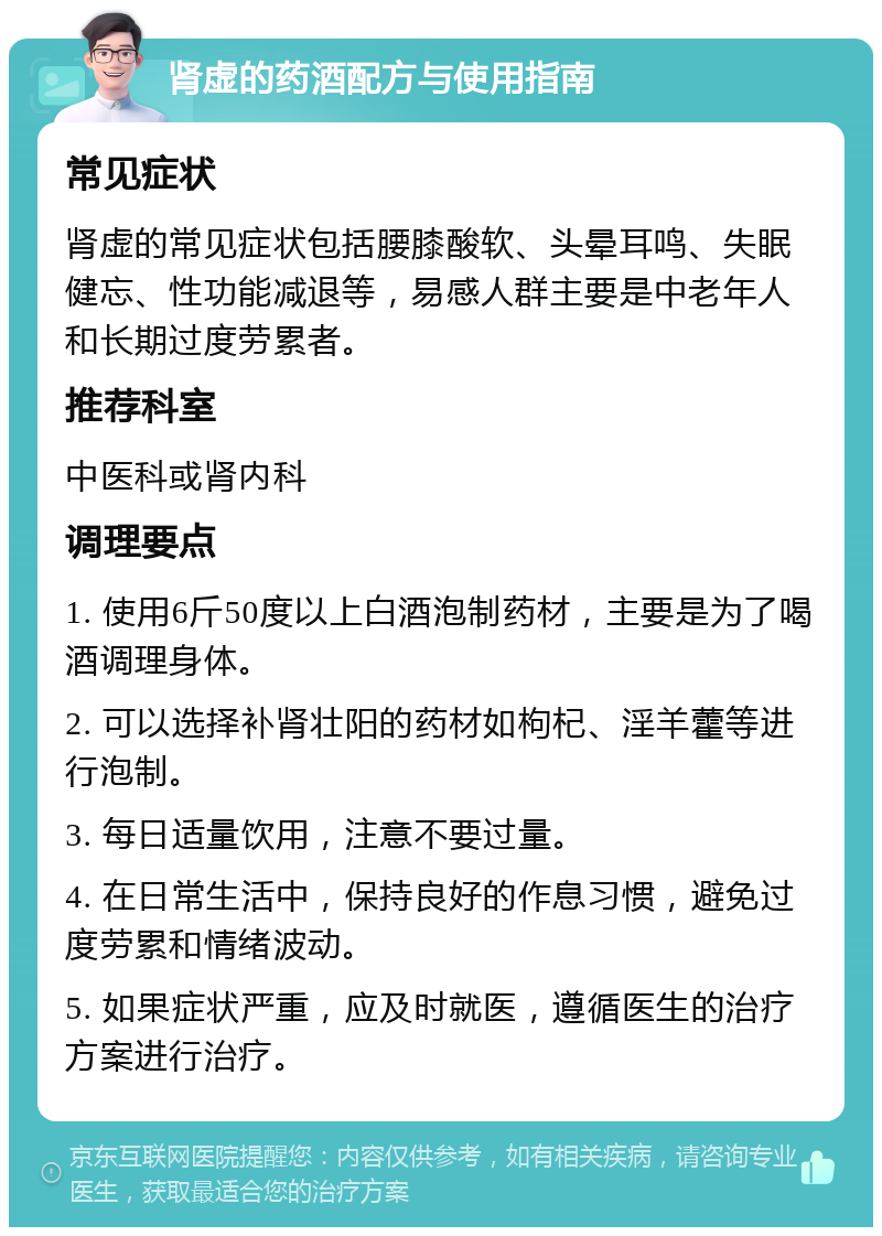 肾虚的药酒配方与使用指南 常见症状 肾虚的常见症状包括腰膝酸软、头晕耳鸣、失眠健忘、性功能减退等，易感人群主要是中老年人和长期过度劳累者。 推荐科室 中医科或肾内科 调理要点 1. 使用6斤50度以上白酒泡制药材，主要是为了喝酒调理身体。 2. 可以选择补肾壮阳的药材如枸杞、淫羊藿等进行泡制。 3. 每日适量饮用，注意不要过量。 4. 在日常生活中，保持良好的作息习惯，避免过度劳累和情绪波动。 5. 如果症状严重，应及时就医，遵循医生的治疗方案进行治疗。