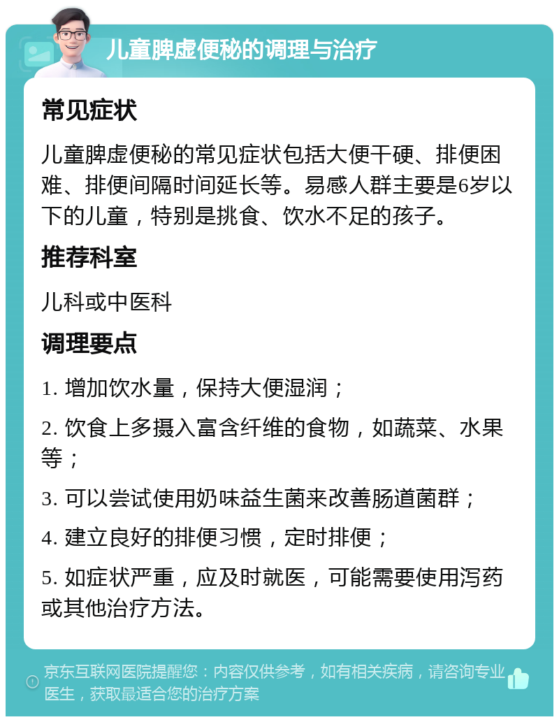 儿童脾虚便秘的调理与治疗 常见症状 儿童脾虚便秘的常见症状包括大便干硬、排便困难、排便间隔时间延长等。易感人群主要是6岁以下的儿童，特别是挑食、饮水不足的孩子。 推荐科室 儿科或中医科 调理要点 1. 增加饮水量，保持大便湿润； 2. 饮食上多摄入富含纤维的食物，如蔬菜、水果等； 3. 可以尝试使用奶味益生菌来改善肠道菌群； 4. 建立良好的排便习惯，定时排便； 5. 如症状严重，应及时就医，可能需要使用泻药或其他治疗方法。