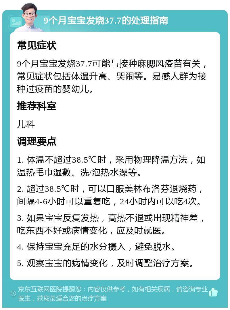 9个月宝宝发烧37.7的处理指南 常见症状 9个月宝宝发烧37.7可能与接种麻腮风疫苗有关，常见症状包括体温升高、哭闹等。易感人群为接种过疫苗的婴幼儿。 推荐科室 儿科 调理要点 1. 体温不超过38.5℃时，采用物理降温方法，如温热毛巾湿敷、洗/泡热水澡等。 2. 超过38.5℃时，可以口服美林布洛芬退烧药，间隔4-6小时可以重复吃，24小时内可以吃4次。 3. 如果宝宝反复发热，高热不退或出现精神差，吃东西不好或病情变化，应及时就医。 4. 保持宝宝充足的水分摄入，避免脱水。 5. 观察宝宝的病情变化，及时调整治疗方案。