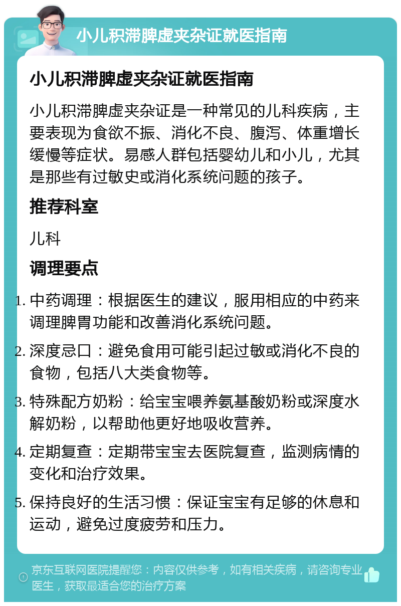 小儿积滞脾虚夹杂证就医指南 小儿积滞脾虚夹杂证就医指南 小儿积滞脾虚夹杂证是一种常见的儿科疾病，主要表现为食欲不振、消化不良、腹泻、体重增长缓慢等症状。易感人群包括婴幼儿和小儿，尤其是那些有过敏史或消化系统问题的孩子。 推荐科室 儿科 调理要点 中药调理：根据医生的建议，服用相应的中药来调理脾胃功能和改善消化系统问题。 深度忌口：避免食用可能引起过敏或消化不良的食物，包括八大类食物等。 特殊配方奶粉：给宝宝喂养氨基酸奶粉或深度水解奶粉，以帮助他更好地吸收营养。 定期复查：定期带宝宝去医院复查，监测病情的变化和治疗效果。 保持良好的生活习惯：保证宝宝有足够的休息和运动，避免过度疲劳和压力。