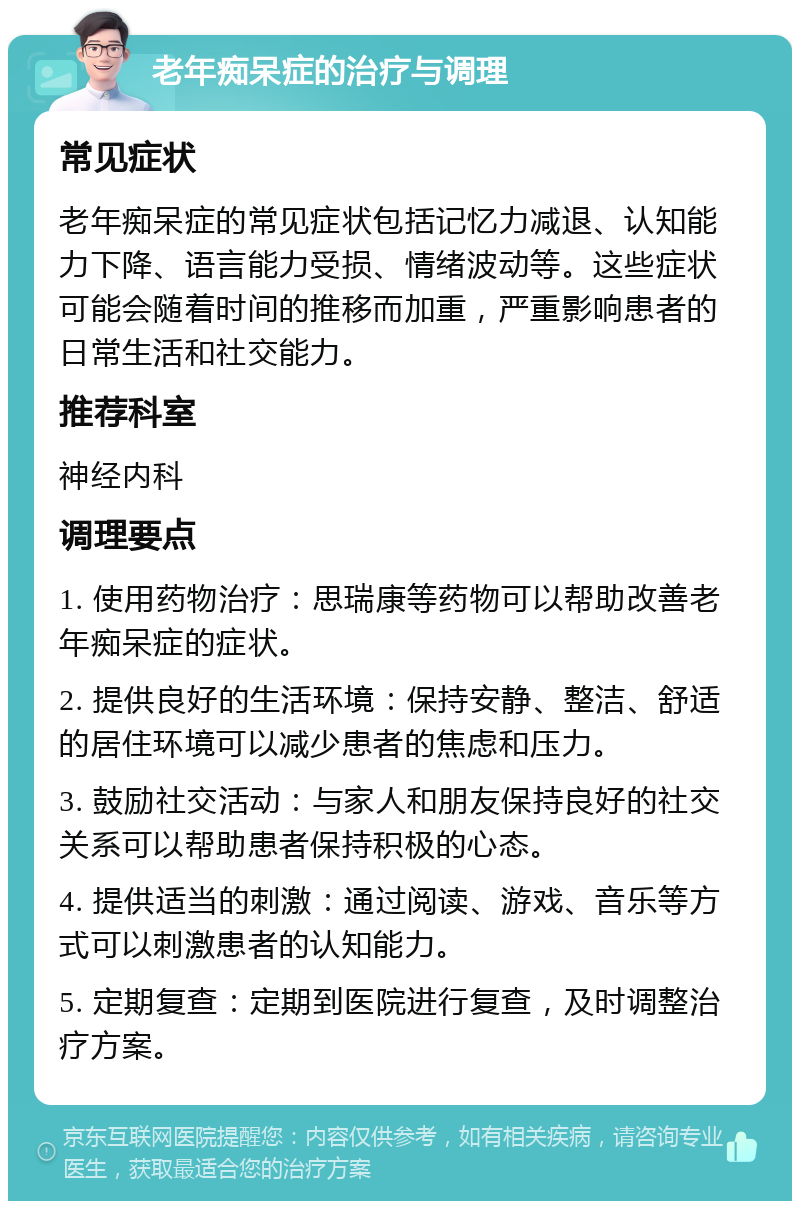 老年痴呆症的治疗与调理 常见症状 老年痴呆症的常见症状包括记忆力减退、认知能力下降、语言能力受损、情绪波动等。这些症状可能会随着时间的推移而加重，严重影响患者的日常生活和社交能力。 推荐科室 神经内科 调理要点 1. 使用药物治疗：思瑞康等药物可以帮助改善老年痴呆症的症状。 2. 提供良好的生活环境：保持安静、整洁、舒适的居住环境可以减少患者的焦虑和压力。 3. 鼓励社交活动：与家人和朋友保持良好的社交关系可以帮助患者保持积极的心态。 4. 提供适当的刺激：通过阅读、游戏、音乐等方式可以刺激患者的认知能力。 5. 定期复查：定期到医院进行复查，及时调整治疗方案。