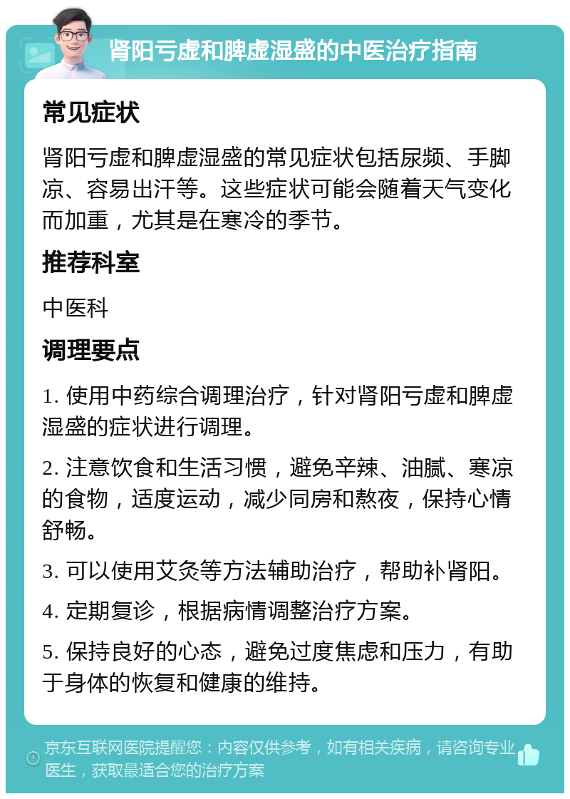 肾阳亏虚和脾虚湿盛的中医治疗指南 常见症状 肾阳亏虚和脾虚湿盛的常见症状包括尿频、手脚凉、容易出汗等。这些症状可能会随着天气变化而加重，尤其是在寒冷的季节。 推荐科室 中医科 调理要点 1. 使用中药综合调理治疗，针对肾阳亏虚和脾虚湿盛的症状进行调理。 2. 注意饮食和生活习惯，避免辛辣、油腻、寒凉的食物，适度运动，减少同房和熬夜，保持心情舒畅。 3. 可以使用艾灸等方法辅助治疗，帮助补肾阳。 4. 定期复诊，根据病情调整治疗方案。 5. 保持良好的心态，避免过度焦虑和压力，有助于身体的恢复和健康的维持。