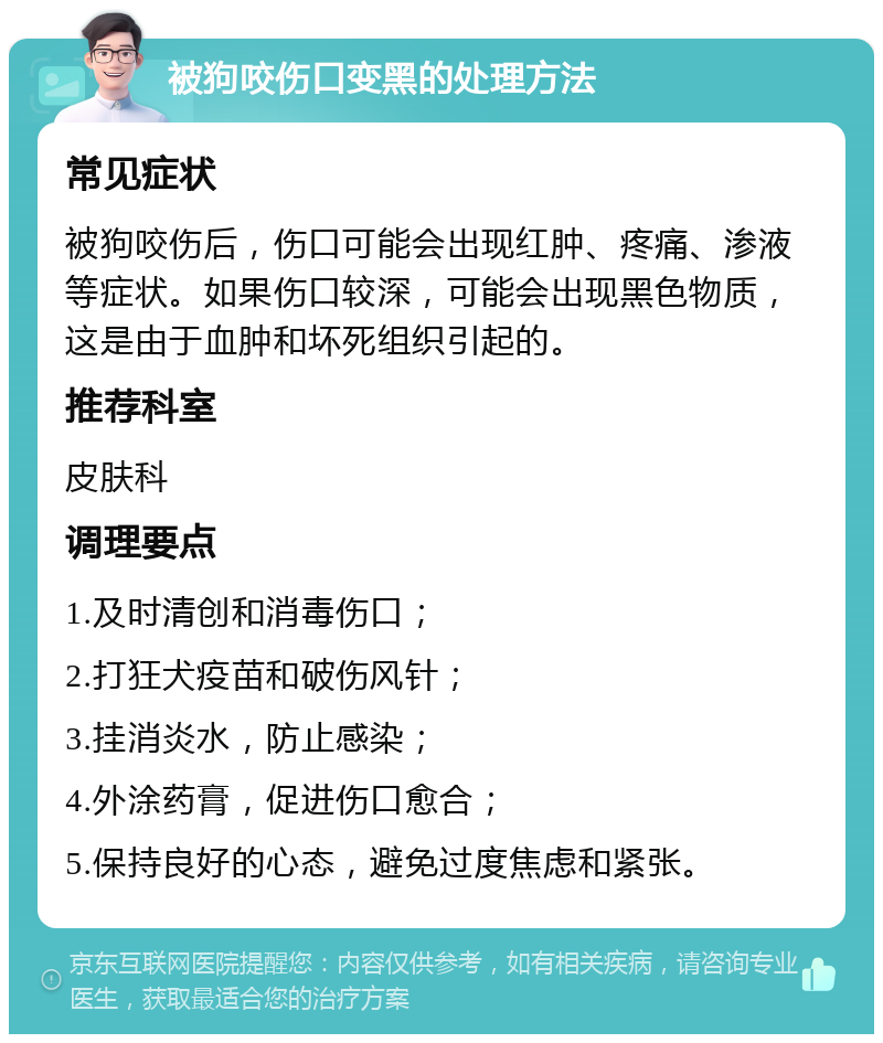 被狗咬伤口变黑的处理方法 常见症状 被狗咬伤后，伤口可能会出现红肿、疼痛、渗液等症状。如果伤口较深，可能会出现黑色物质，这是由于血肿和坏死组织引起的。 推荐科室 皮肤科 调理要点 1.及时清创和消毒伤口； 2.打狂犬疫苗和破伤风针； 3.挂消炎水，防止感染； 4.外涂药膏，促进伤口愈合； 5.保持良好的心态，避免过度焦虑和紧张。