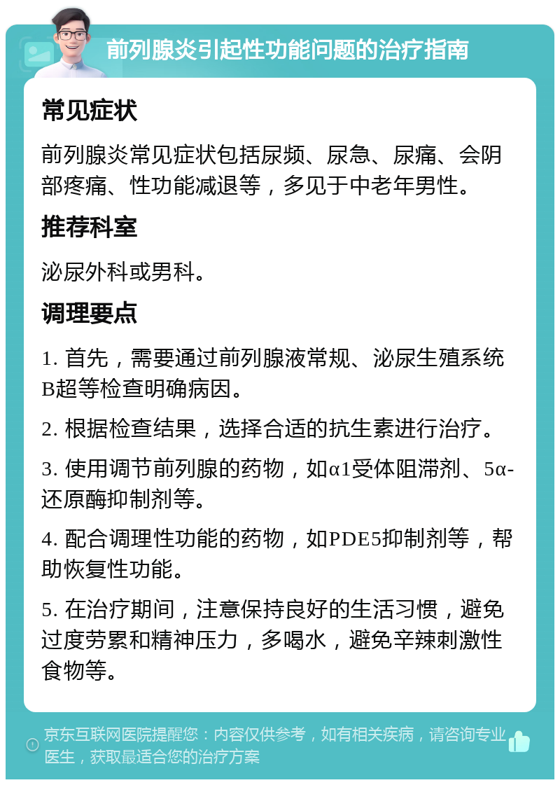 前列腺炎引起性功能问题的治疗指南 常见症状 前列腺炎常见症状包括尿频、尿急、尿痛、会阴部疼痛、性功能减退等，多见于中老年男性。 推荐科室 泌尿外科或男科。 调理要点 1. 首先，需要通过前列腺液常规、泌尿生殖系统B超等检查明确病因。 2. 根据检查结果，选择合适的抗生素进行治疗。 3. 使用调节前列腺的药物，如α1受体阻滞剂、5α-还原酶抑制剂等。 4. 配合调理性功能的药物，如PDE5抑制剂等，帮助恢复性功能。 5. 在治疗期间，注意保持良好的生活习惯，避免过度劳累和精神压力，多喝水，避免辛辣刺激性食物等。