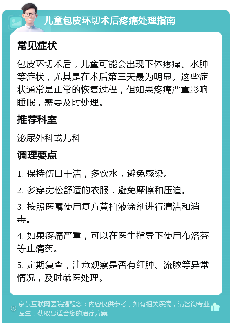 儿童包皮环切术后疼痛处理指南 常见症状 包皮环切术后，儿童可能会出现下体疼痛、水肿等症状，尤其是在术后第三天最为明显。这些症状通常是正常的恢复过程，但如果疼痛严重影响睡眠，需要及时处理。 推荐科室 泌尿外科或儿科 调理要点 1. 保持伤口干洁，多饮水，避免感染。 2. 多穿宽松舒适的衣服，避免摩擦和压迫。 3. 按照医嘱使用复方黄柏液涂剂进行清洁和消毒。 4. 如果疼痛严重，可以在医生指导下使用布洛芬等止痛药。 5. 定期复查，注意观察是否有红肿、流脓等异常情况，及时就医处理。