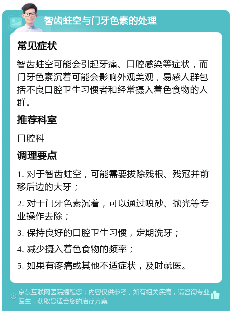 智齿蛀空与门牙色素的处理 常见症状 智齿蛀空可能会引起牙痛、口腔感染等症状，而门牙色素沉着可能会影响外观美观，易感人群包括不良口腔卫生习惯者和经常摄入着色食物的人群。 推荐科室 口腔科 调理要点 1. 对于智齿蛀空，可能需要拔除残根、残冠并前移后边的大牙； 2. 对于门牙色素沉着，可以通过喷砂、抛光等专业操作去除； 3. 保持良好的口腔卫生习惯，定期洗牙； 4. 减少摄入着色食物的频率； 5. 如果有疼痛或其他不适症状，及时就医。