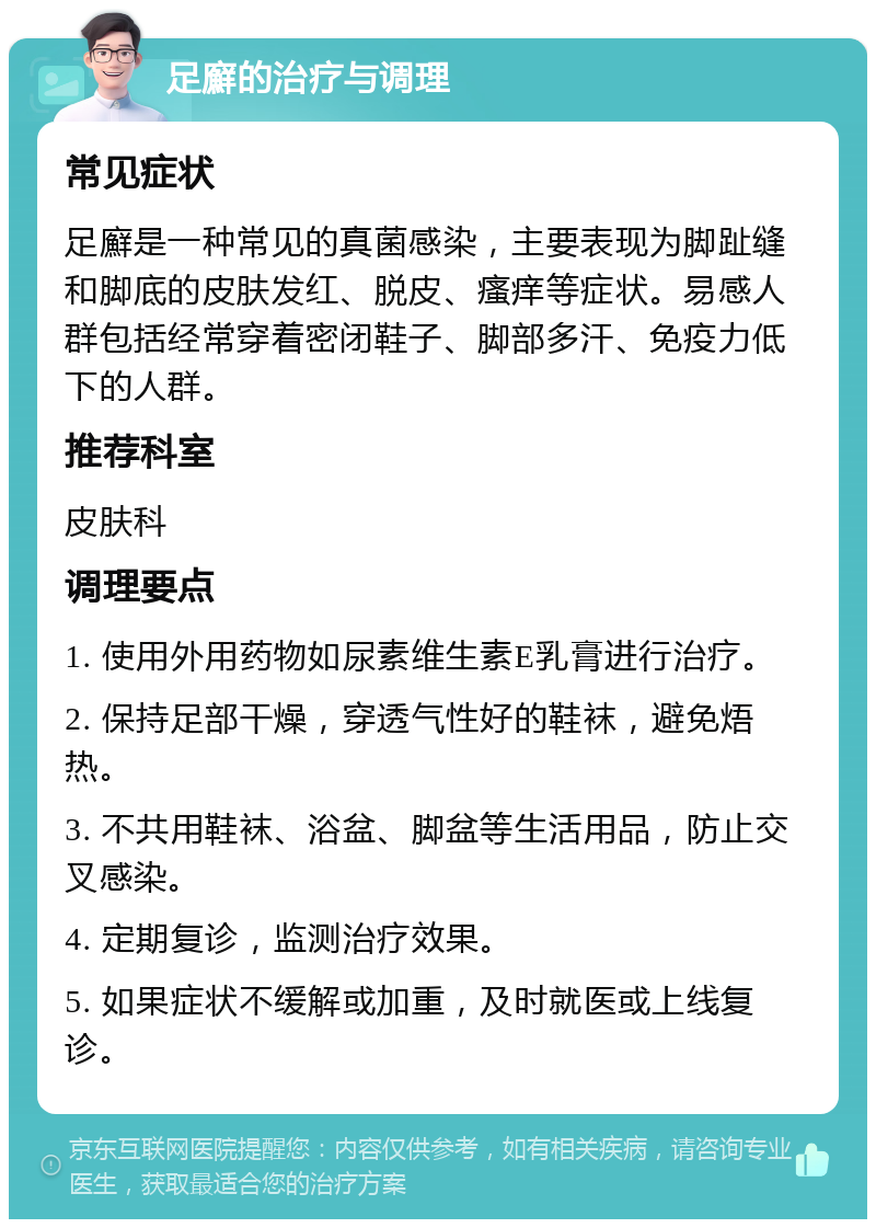 足廯的治疗与调理 常见症状 足廯是一种常见的真菌感染，主要表现为脚趾缝和脚底的皮肤发红、脱皮、瘙痒等症状。易感人群包括经常穿着密闭鞋子、脚部多汗、免疫力低下的人群。 推荐科室 皮肤科 调理要点 1. 使用外用药物如尿素维生素E乳膏进行治疗。 2. 保持足部干燥，穿透气性好的鞋袜，避免焐热。 3. 不共用鞋袜、浴盆、脚盆等生活用品，防止交叉感染。 4. 定期复诊，监测治疗效果。 5. 如果症状不缓解或加重，及时就医或上线复诊。