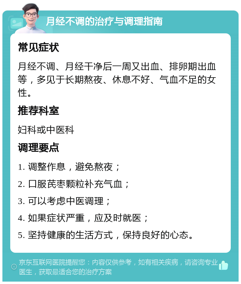 月经不调的治疗与调理指南 常见症状 月经不调、月经干净后一周又出血、排卵期出血等，多见于长期熬夜、休息不好、气血不足的女性。 推荐科室 妇科或中医科 调理要点 1. 调整作息，避免熬夜； 2. 口服芪枣颗粒补充气血； 3. 可以考虑中医调理； 4. 如果症状严重，应及时就医； 5. 坚持健康的生活方式，保持良好的心态。