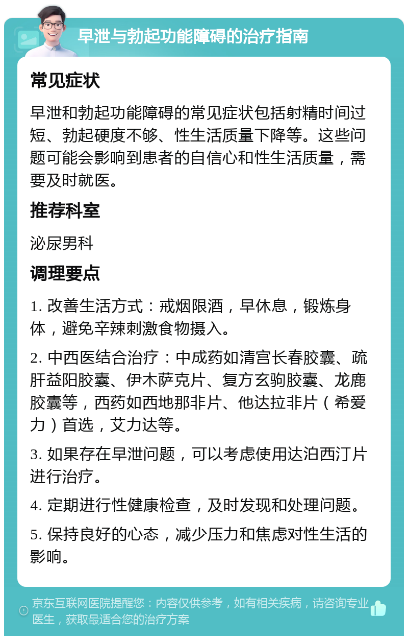 早泄与勃起功能障碍的治疗指南 常见症状 早泄和勃起功能障碍的常见症状包括射精时间过短、勃起硬度不够、性生活质量下降等。这些问题可能会影响到患者的自信心和性生活质量，需要及时就医。 推荐科室 泌尿男科 调理要点 1. 改善生活方式：戒烟限酒，早休息，锻炼身体，避免辛辣刺激食物摄入。 2. 中西医结合治疗：中成药如清宫长春胶囊、疏肝益阳胶囊、伊木萨克片、复方玄驹胶囊、龙鹿胶囊等，西药如西地那非片、他达拉非片（希爱力）首选，艾力达等。 3. 如果存在早泄问题，可以考虑使用达泊西汀片进行治疗。 4. 定期进行性健康检查，及时发现和处理问题。 5. 保持良好的心态，减少压力和焦虑对性生活的影响。