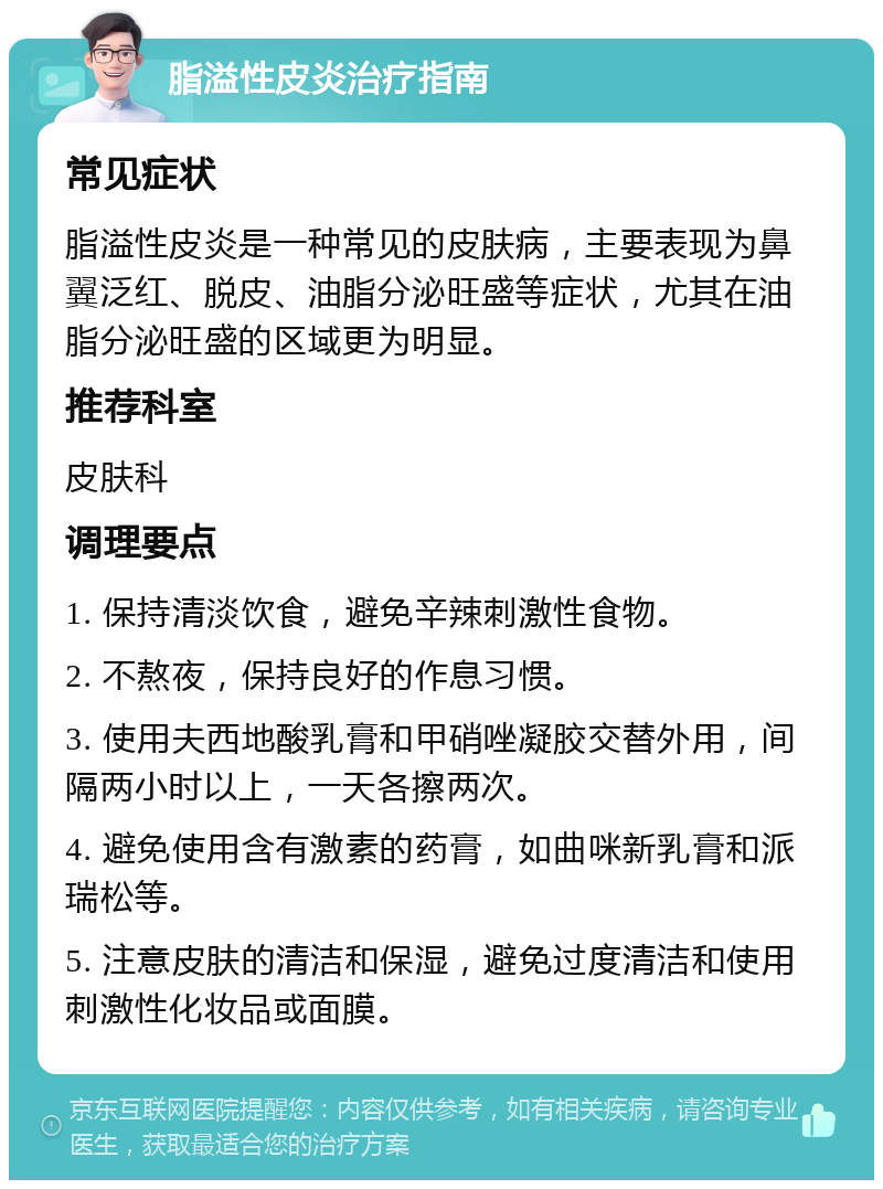 脂溢性皮炎治疗指南 常见症状 脂溢性皮炎是一种常见的皮肤病，主要表现为鼻翼泛红、脱皮、油脂分泌旺盛等症状，尤其在油脂分泌旺盛的区域更为明显。 推荐科室 皮肤科 调理要点 1. 保持清淡饮食，避免辛辣刺激性食物。 2. 不熬夜，保持良好的作息习惯。 3. 使用夫西地酸乳膏和甲硝唑凝胶交替外用，间隔两小时以上，一天各擦两次。 4. 避免使用含有激素的药膏，如曲咪新乳膏和派瑞松等。 5. 注意皮肤的清洁和保湿，避免过度清洁和使用刺激性化妆品或面膜。