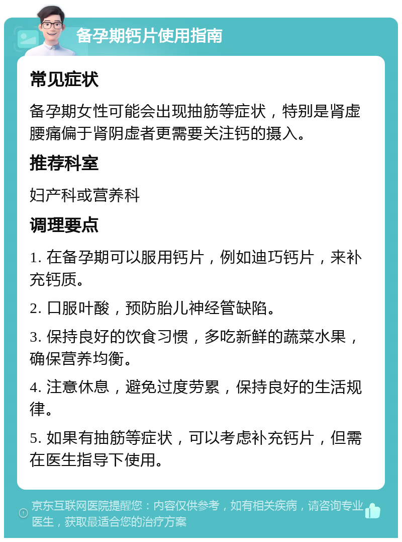 备孕期钙片使用指南 常见症状 备孕期女性可能会出现抽筋等症状，特别是肾虚腰痛偏于肾阴虚者更需要关注钙的摄入。 推荐科室 妇产科或营养科 调理要点 1. 在备孕期可以服用钙片，例如迪巧钙片，来补充钙质。 2. 口服叶酸，预防胎儿神经管缺陷。 3. 保持良好的饮食习惯，多吃新鲜的蔬菜水果，确保营养均衡。 4. 注意休息，避免过度劳累，保持良好的生活规律。 5. 如果有抽筋等症状，可以考虑补充钙片，但需在医生指导下使用。