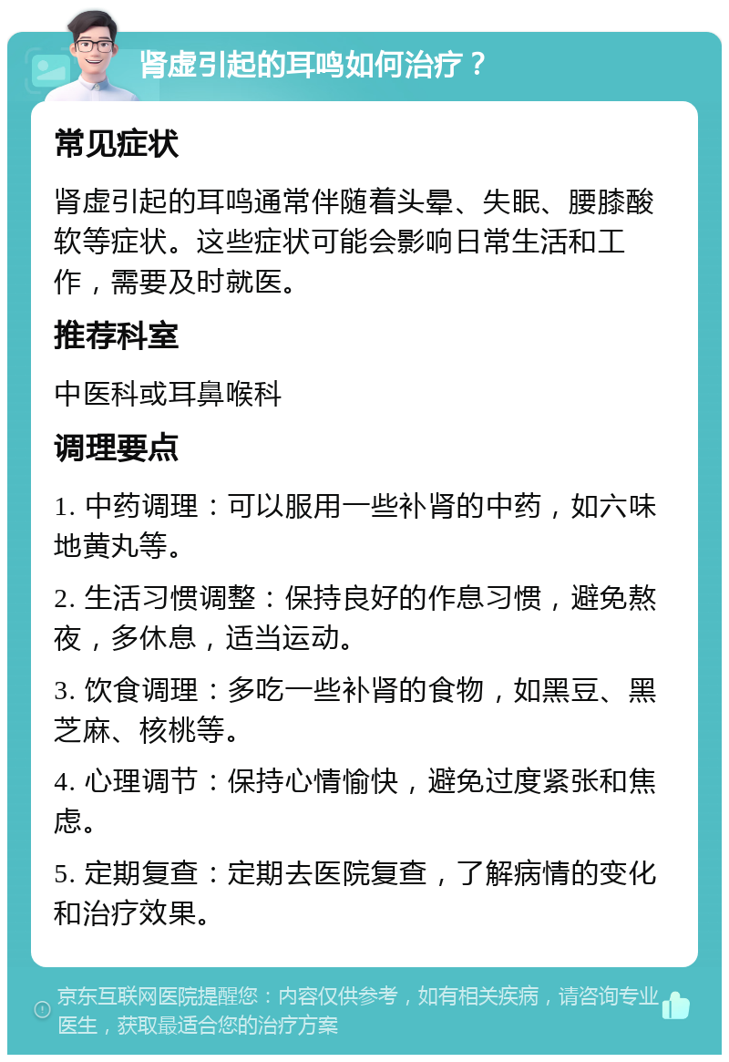 肾虚引起的耳鸣如何治疗？ 常见症状 肾虚引起的耳鸣通常伴随着头晕、失眠、腰膝酸软等症状。这些症状可能会影响日常生活和工作，需要及时就医。 推荐科室 中医科或耳鼻喉科 调理要点 1. 中药调理：可以服用一些补肾的中药，如六味地黄丸等。 2. 生活习惯调整：保持良好的作息习惯，避免熬夜，多休息，适当运动。 3. 饮食调理：多吃一些补肾的食物，如黑豆、黑芝麻、核桃等。 4. 心理调节：保持心情愉快，避免过度紧张和焦虑。 5. 定期复查：定期去医院复查，了解病情的变化和治疗效果。