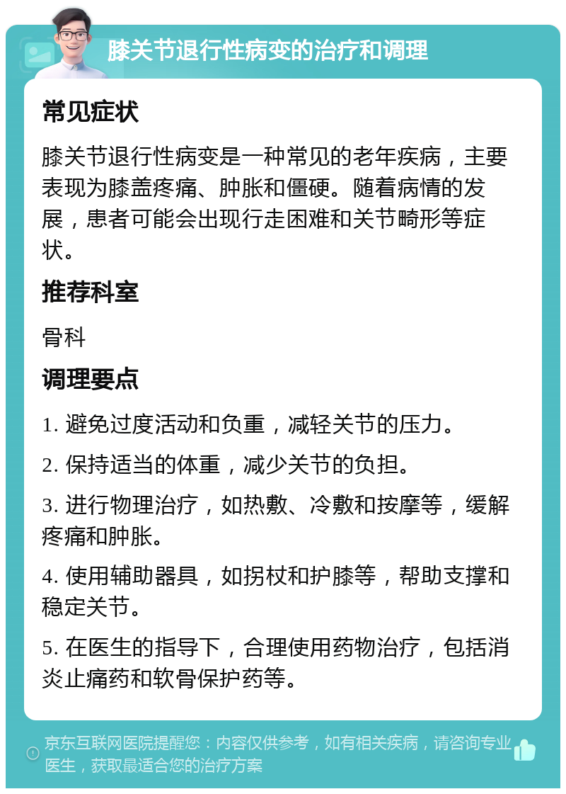 膝关节退行性病变的治疗和调理 常见症状 膝关节退行性病变是一种常见的老年疾病，主要表现为膝盖疼痛、肿胀和僵硬。随着病情的发展，患者可能会出现行走困难和关节畸形等症状。 推荐科室 骨科 调理要点 1. 避免过度活动和负重，减轻关节的压力。 2. 保持适当的体重，减少关节的负担。 3. 进行物理治疗，如热敷、冷敷和按摩等，缓解疼痛和肿胀。 4. 使用辅助器具，如拐杖和护膝等，帮助支撑和稳定关节。 5. 在医生的指导下，合理使用药物治疗，包括消炎止痛药和软骨保护药等。