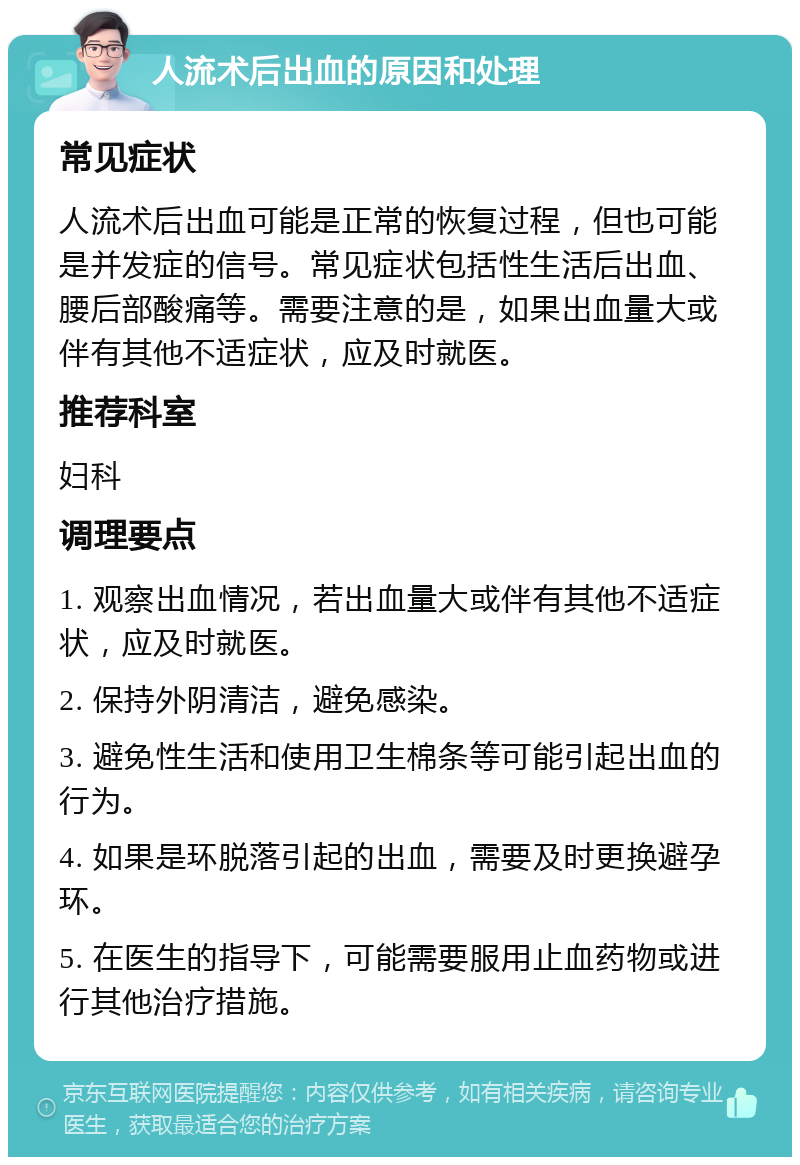 人流术后出血的原因和处理 常见症状 人流术后出血可能是正常的恢复过程，但也可能是并发症的信号。常见症状包括性生活后出血、腰后部酸痛等。需要注意的是，如果出血量大或伴有其他不适症状，应及时就医。 推荐科室 妇科 调理要点 1. 观察出血情况，若出血量大或伴有其他不适症状，应及时就医。 2. 保持外阴清洁，避免感染。 3. 避免性生活和使用卫生棉条等可能引起出血的行为。 4. 如果是环脱落引起的出血，需要及时更换避孕环。 5. 在医生的指导下，可能需要服用止血药物或进行其他治疗措施。