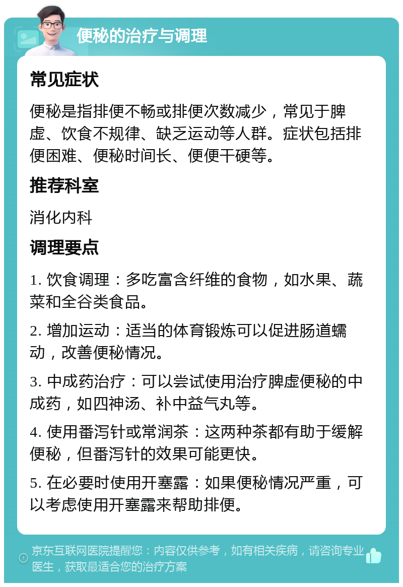 便秘的治疗与调理 常见症状 便秘是指排便不畅或排便次数减少，常见于脾虚、饮食不规律、缺乏运动等人群。症状包括排便困难、便秘时间长、便便干硬等。 推荐科室 消化内科 调理要点 1. 饮食调理：多吃富含纤维的食物，如水果、蔬菜和全谷类食品。 2. 增加运动：适当的体育锻炼可以促进肠道蠕动，改善便秘情况。 3. 中成药治疗：可以尝试使用治疗脾虚便秘的中成药，如四神汤、补中益气丸等。 4. 使用番泻针或常润茶：这两种茶都有助于缓解便秘，但番泻针的效果可能更快。 5. 在必要时使用开塞露：如果便秘情况严重，可以考虑使用开塞露来帮助排便。