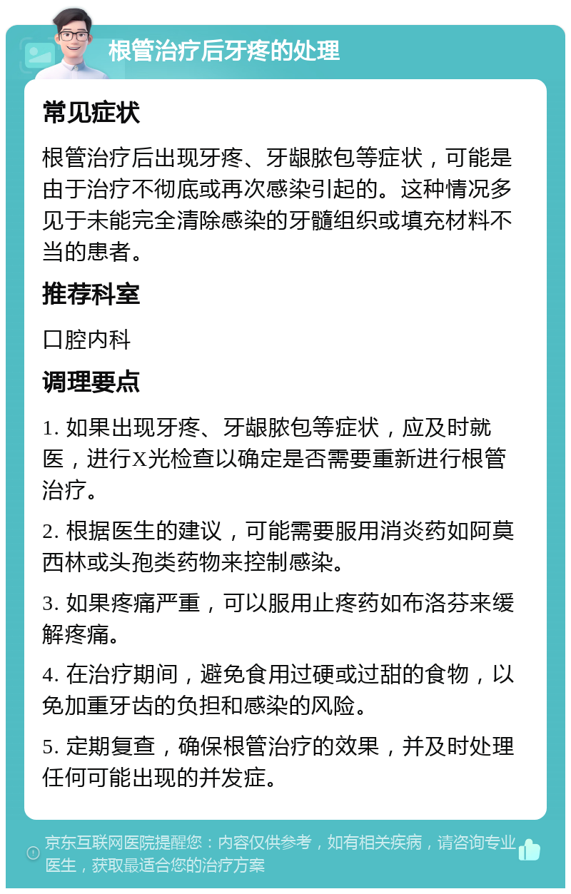 根管治疗后牙疼的处理 常见症状 根管治疗后出现牙疼、牙龈脓包等症状，可能是由于治疗不彻底或再次感染引起的。这种情况多见于未能完全清除感染的牙髓组织或填充材料不当的患者。 推荐科室 口腔内科 调理要点 1. 如果出现牙疼、牙龈脓包等症状，应及时就医，进行X光检查以确定是否需要重新进行根管治疗。 2. 根据医生的建议，可能需要服用消炎药如阿莫西林或头孢类药物来控制感染。 3. 如果疼痛严重，可以服用止疼药如布洛芬来缓解疼痛。 4. 在治疗期间，避免食用过硬或过甜的食物，以免加重牙齿的负担和感染的风险。 5. 定期复查，确保根管治疗的效果，并及时处理任何可能出现的并发症。