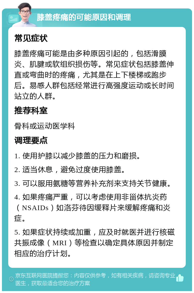 膝盖疼痛的可能原因和调理 常见症状 膝盖疼痛可能是由多种原因引起的，包括滑膜炎、肌腱或软组织损伤等。常见症状包括膝盖伸直或弯曲时的疼痛，尤其是在上下楼梯或跑步后。易感人群包括经常进行高强度运动或长时间站立的人群。 推荐科室 骨科或运动医学科 调理要点 1. 使用护膝以减少膝盖的压力和磨损。 2. 适当休息，避免过度使用膝盖。 3. 可以服用氨糖等营养补充剂来支持关节健康。 4. 如果疼痛严重，可以考虑使用非甾体抗炎药（NSAIDs）如洛芬待因缓释片来缓解疼痛和炎症。 5. 如果症状持续或加重，应及时就医并进行核磁共振成像（MRI）等检查以确定具体原因并制定相应的治疗计划。