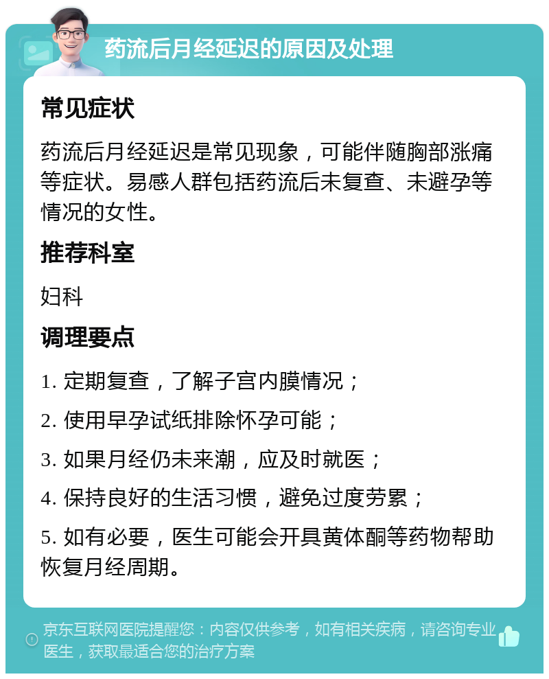 药流后月经延迟的原因及处理 常见症状 药流后月经延迟是常见现象，可能伴随胸部涨痛等症状。易感人群包括药流后未复查、未避孕等情况的女性。 推荐科室 妇科 调理要点 1. 定期复查，了解子宫内膜情况； 2. 使用早孕试纸排除怀孕可能； 3. 如果月经仍未来潮，应及时就医； 4. 保持良好的生活习惯，避免过度劳累； 5. 如有必要，医生可能会开具黄体酮等药物帮助恢复月经周期。