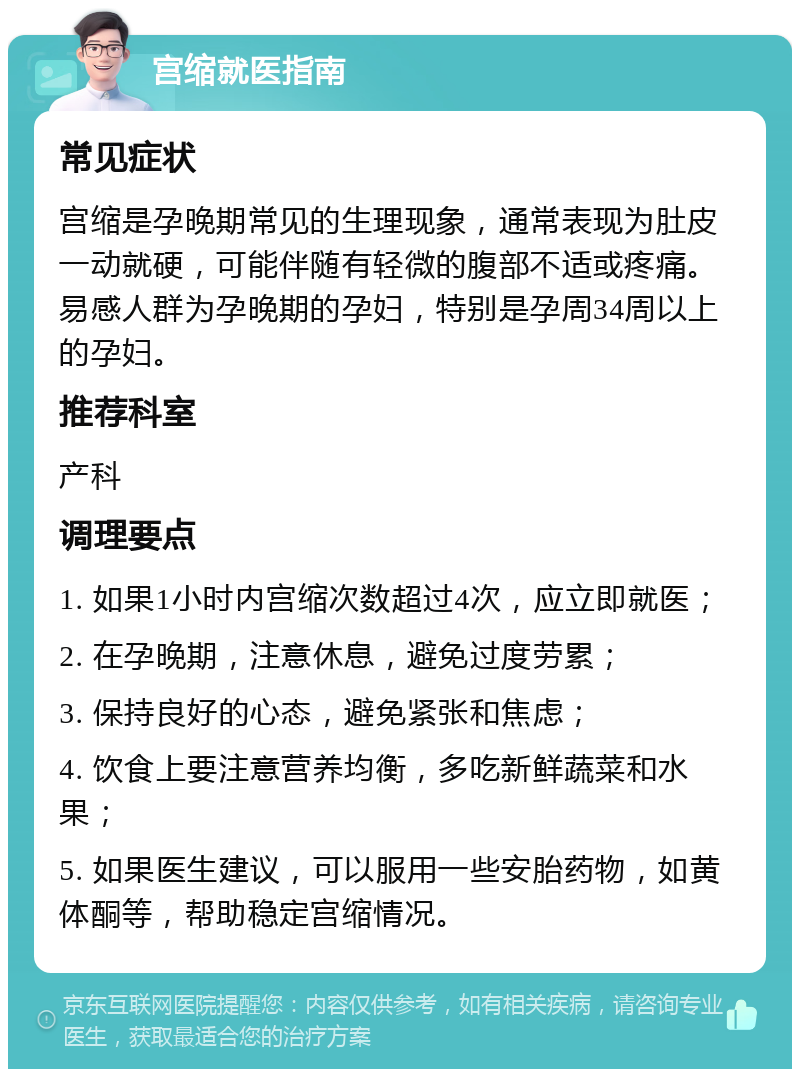 宫缩就医指南 常见症状 宫缩是孕晚期常见的生理现象，通常表现为肚皮一动就硬，可能伴随有轻微的腹部不适或疼痛。易感人群为孕晚期的孕妇，特别是孕周34周以上的孕妇。 推荐科室 产科 调理要点 1. 如果1小时内宫缩次数超过4次，应立即就医； 2. 在孕晚期，注意休息，避免过度劳累； 3. 保持良好的心态，避免紧张和焦虑； 4. 饮食上要注意营养均衡，多吃新鲜蔬菜和水果； 5. 如果医生建议，可以服用一些安胎药物，如黄体酮等，帮助稳定宫缩情况。