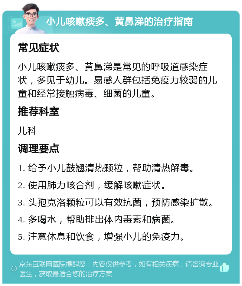 小儿咳嗽痰多、黄鼻涕的治疗指南 常见症状 小儿咳嗽痰多、黄鼻涕是常见的呼吸道感染症状，多见于幼儿。易感人群包括免疫力较弱的儿童和经常接触病毒、细菌的儿童。 推荐科室 儿科 调理要点 1. 给予小儿鼓翘清热颗粒，帮助清热解毒。 2. 使用肺力咳合剂，缓解咳嗽症状。 3. 头孢克洛颗粒可以有效抗菌，预防感染扩散。 4. 多喝水，帮助排出体内毒素和病菌。 5. 注意休息和饮食，增强小儿的免疫力。