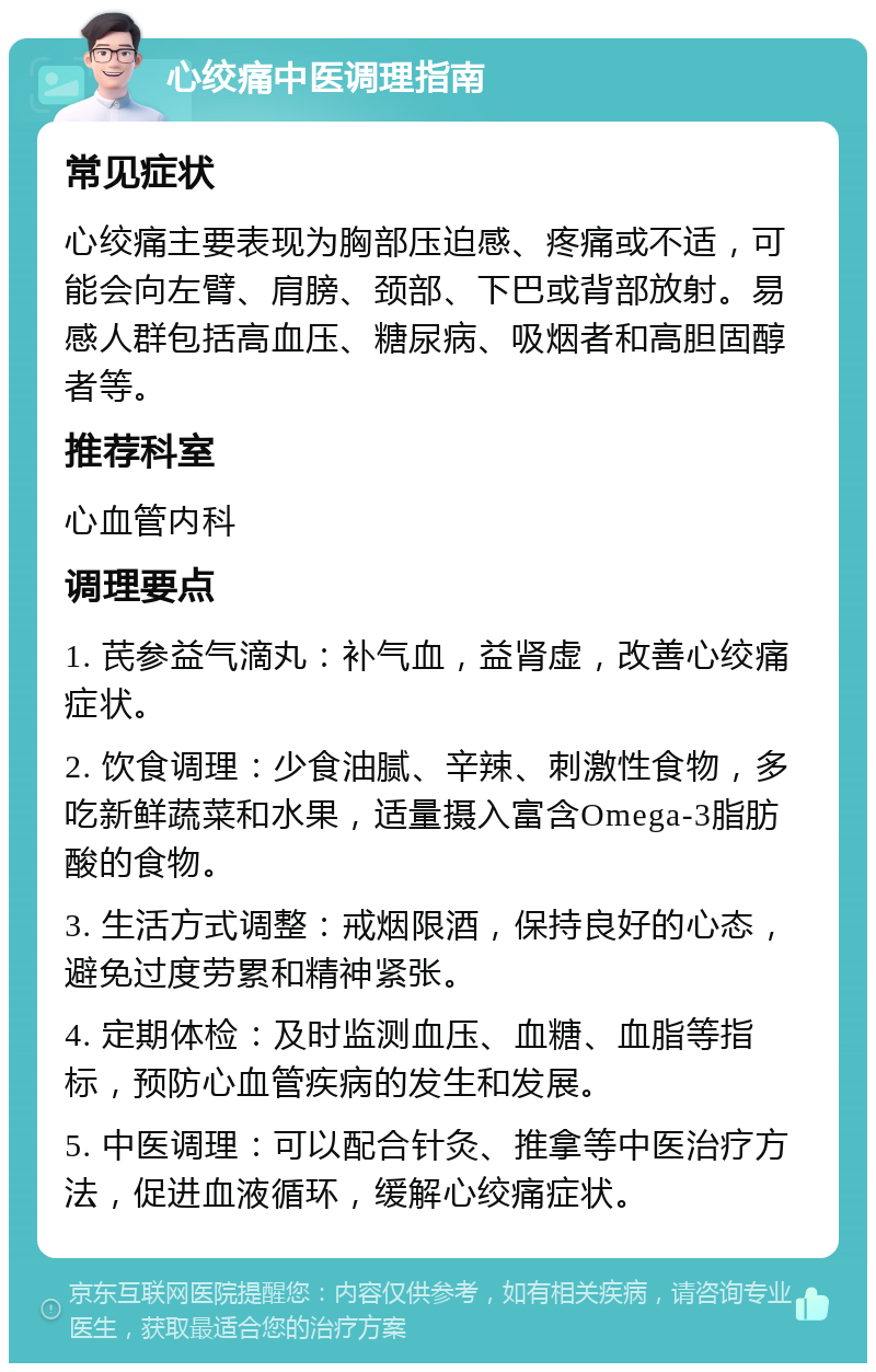 心绞痛中医调理指南 常见症状 心绞痛主要表现为胸部压迫感、疼痛或不适，可能会向左臂、肩膀、颈部、下巴或背部放射。易感人群包括高血压、糖尿病、吸烟者和高胆固醇者等。 推荐科室 心血管内科 调理要点 1. 芪参益气滴丸：补气血，益肾虚，改善心绞痛症状。 2. 饮食调理：少食油腻、辛辣、刺激性食物，多吃新鲜蔬菜和水果，适量摄入富含Omega-3脂肪酸的食物。 3. 生活方式调整：戒烟限酒，保持良好的心态，避免过度劳累和精神紧张。 4. 定期体检：及时监测血压、血糖、血脂等指标，预防心血管疾病的发生和发展。 5. 中医调理：可以配合针灸、推拿等中医治疗方法，促进血液循环，缓解心绞痛症状。