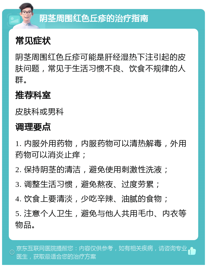 阴茎周围红色丘疹的治疗指南 常见症状 阴茎周围红色丘疹可能是肝经湿热下注引起的皮肤问题，常见于生活习惯不良、饮食不规律的人群。 推荐科室 皮肤科或男科 调理要点 1. 内服外用药物，内服药物可以清热解毒，外用药物可以消炎止痒； 2. 保持阴茎的清洁，避免使用刺激性洗液； 3. 调整生活习惯，避免熬夜、过度劳累； 4. 饮食上要清淡，少吃辛辣、油腻的食物； 5. 注意个人卫生，避免与他人共用毛巾、内衣等物品。