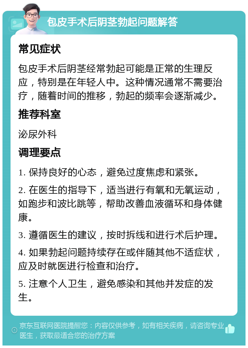 包皮手术后阴茎勃起问题解答 常见症状 包皮手术后阴茎经常勃起可能是正常的生理反应，特别是在年轻人中。这种情况通常不需要治疗，随着时间的推移，勃起的频率会逐渐减少。 推荐科室 泌尿外科 调理要点 1. 保持良好的心态，避免过度焦虑和紧张。 2. 在医生的指导下，适当进行有氧和无氧运动，如跑步和波比跳等，帮助改善血液循环和身体健康。 3. 遵循医生的建议，按时拆线和进行术后护理。 4. 如果勃起问题持续存在或伴随其他不适症状，应及时就医进行检查和治疗。 5. 注意个人卫生，避免感染和其他并发症的发生。