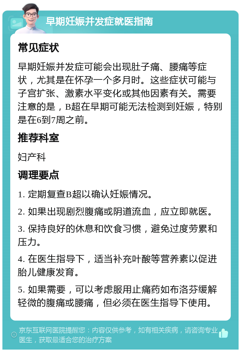 早期妊娠并发症就医指南 常见症状 早期妊娠并发症可能会出现肚子痛、腰痛等症状，尤其是在怀孕一个多月时。这些症状可能与子宫扩张、激素水平变化或其他因素有关。需要注意的是，B超在早期可能无法检测到妊娠，特别是在6到7周之前。 推荐科室 妇产科 调理要点 1. 定期复查B超以确认妊娠情况。 2. 如果出现剧烈腹痛或阴道流血，应立即就医。 3. 保持良好的休息和饮食习惯，避免过度劳累和压力。 4. 在医生指导下，适当补充叶酸等营养素以促进胎儿健康发育。 5. 如果需要，可以考虑服用止痛药如布洛芬缓解轻微的腹痛或腰痛，但必须在医生指导下使用。