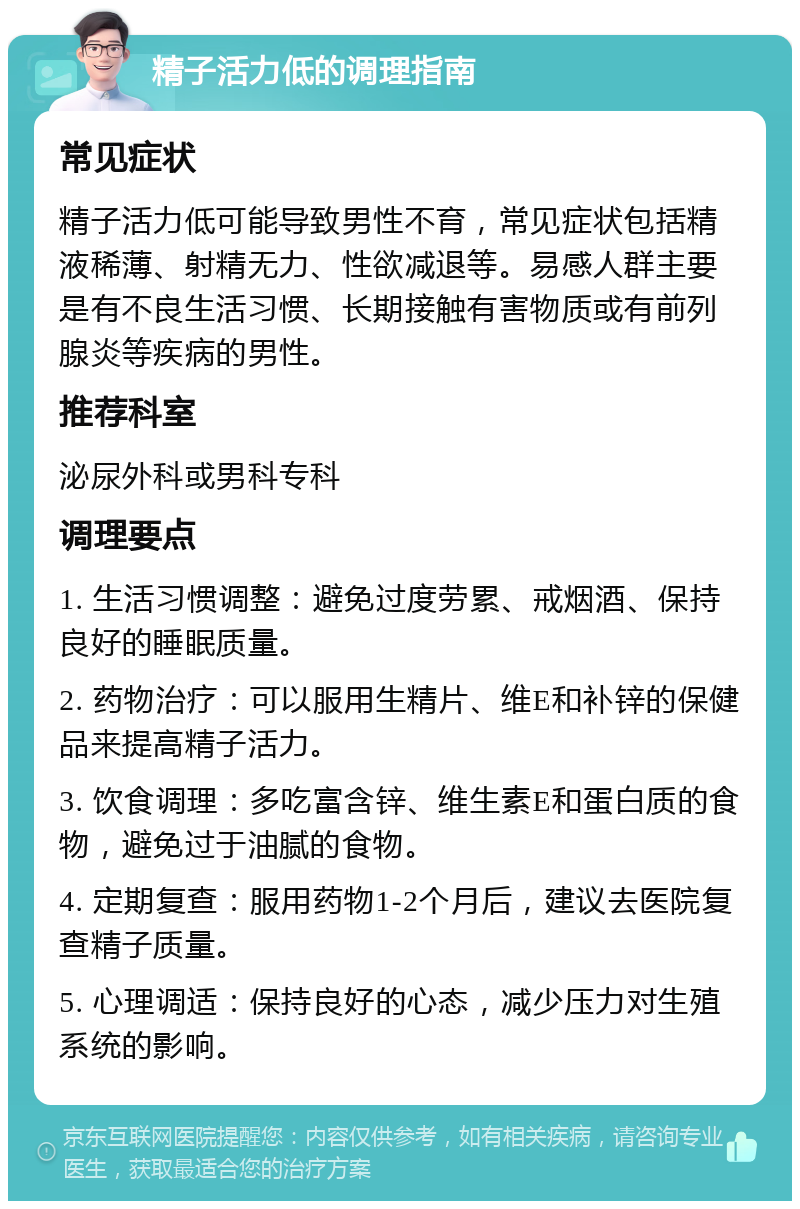 精子活力低的调理指南 常见症状 精子活力低可能导致男性不育，常见症状包括精液稀薄、射精无力、性欲减退等。易感人群主要是有不良生活习惯、长期接触有害物质或有前列腺炎等疾病的男性。 推荐科室 泌尿外科或男科专科 调理要点 1. 生活习惯调整：避免过度劳累、戒烟酒、保持良好的睡眠质量。 2. 药物治疗：可以服用生精片、维E和补锌的保健品来提高精子活力。 3. 饮食调理：多吃富含锌、维生素E和蛋白质的食物，避免过于油腻的食物。 4. 定期复查：服用药物1-2个月后，建议去医院复查精子质量。 5. 心理调适：保持良好的心态，减少压力对生殖系统的影响。