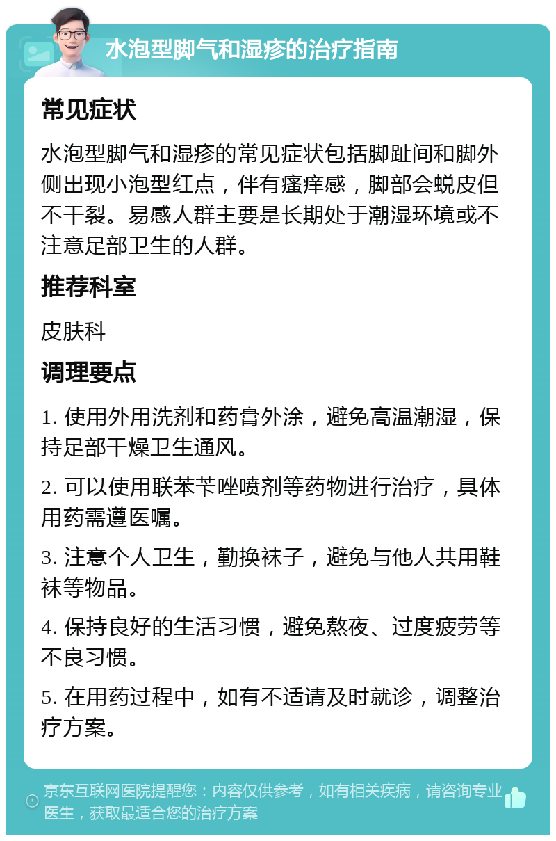 水泡型脚气和湿疹的治疗指南 常见症状 水泡型脚气和湿疹的常见症状包括脚趾间和脚外侧出现小泡型红点，伴有瘙痒感，脚部会蜕皮但不干裂。易感人群主要是长期处于潮湿环境或不注意足部卫生的人群。 推荐科室 皮肤科 调理要点 1. 使用外用洗剂和药膏外涂，避免高温潮湿，保持足部干燥卫生通风。 2. 可以使用联苯苄唑喷剂等药物进行治疗，具体用药需遵医嘱。 3. 注意个人卫生，勤换袜子，避免与他人共用鞋袜等物品。 4. 保持良好的生活习惯，避免熬夜、过度疲劳等不良习惯。 5. 在用药过程中，如有不适请及时就诊，调整治疗方案。