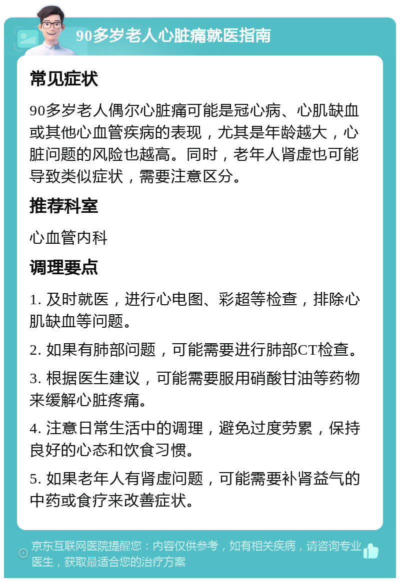 90多岁老人心脏痛就医指南 常见症状 90多岁老人偶尔心脏痛可能是冠心病、心肌缺血或其他心血管疾病的表现，尤其是年龄越大，心脏问题的风险也越高。同时，老年人肾虚也可能导致类似症状，需要注意区分。 推荐科室 心血管内科 调理要点 1. 及时就医，进行心电图、彩超等检查，排除心肌缺血等问题。 2. 如果有肺部问题，可能需要进行肺部CT检查。 3. 根据医生建议，可能需要服用硝酸甘油等药物来缓解心脏疼痛。 4. 注意日常生活中的调理，避免过度劳累，保持良好的心态和饮食习惯。 5. 如果老年人有肾虚问题，可能需要补肾益气的中药或食疗来改善症状。