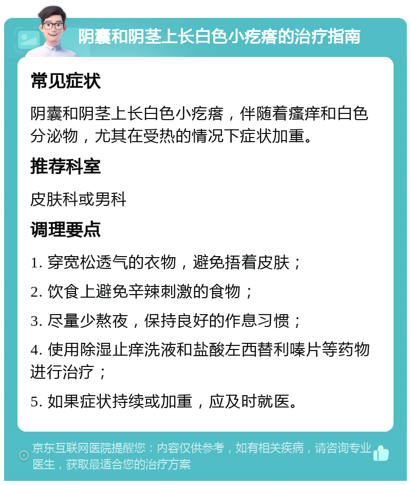 阴囊和阴茎上长白色小疙瘩的治疗指南 常见症状 阴囊和阴茎上长白色小疙瘩，伴随着瘙痒和白色分泌物，尤其在受热的情况下症状加重。 推荐科室 皮肤科或男科 调理要点 1. 穿宽松透气的衣物，避免捂着皮肤； 2. 饮食上避免辛辣刺激的食物； 3. 尽量少熬夜，保持良好的作息习惯； 4. 使用除湿止痒洗液和盐酸左西替利嗪片等药物进行治疗； 5. 如果症状持续或加重，应及时就医。