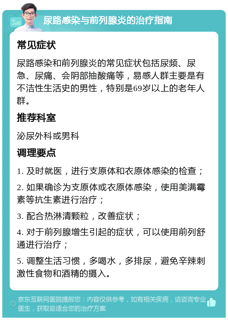 尿路感染与前列腺炎的治疗指南 常见症状 尿路感染和前列腺炎的常见症状包括尿频、尿急、尿痛、会阴部抽酸痛等，易感人群主要是有不洁性生活史的男性，特别是69岁以上的老年人群。 推荐科室 泌尿外科或男科 调理要点 1. 及时就医，进行支原体和衣原体感染的检查； 2. 如果确诊为支原体或衣原体感染，使用美满霉素等抗生素进行治疗； 3. 配合热淋清颗粒，改善症状； 4. 对于前列腺增生引起的症状，可以使用前列舒通进行治疗； 5. 调整生活习惯，多喝水，多排尿，避免辛辣刺激性食物和酒精的摄入。