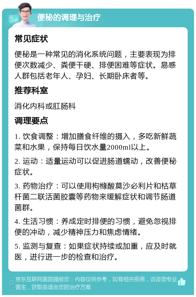 便秘的调理与治疗 常见症状 便秘是一种常见的消化系统问题，主要表现为排便次数减少、粪便干硬、排便困难等症状。易感人群包括老年人、孕妇、长期卧床者等。 推荐科室 消化内科或肛肠科 调理要点 1. 饮食调整：增加膳食纤维的摄入，多吃新鲜蔬菜和水果，保持每日饮水量2000ml以上。 2. 运动：适量运动可以促进肠道蠕动，改善便秘症状。 3. 药物治疗：可以使用枸橼酸莫沙必利片和枯草杆菌二联活菌胶囊等药物来缓解症状和调节肠道菌群。 4. 生活习惯：养成定时排便的习惯，避免忽视排便的冲动，减少精神压力和焦虑情绪。 5. 监测与复查：如果症状持续或加重，应及时就医，进行进一步的检查和治疗。